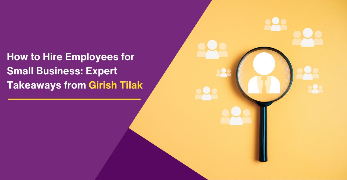 How to Hire Employees for Small Business: Expert Takeaways from Girish Tilak